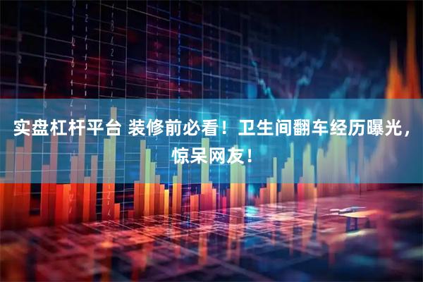 实盘杠杆平台 装修前必看！卫生间翻车经历曝光，惊呆网友！