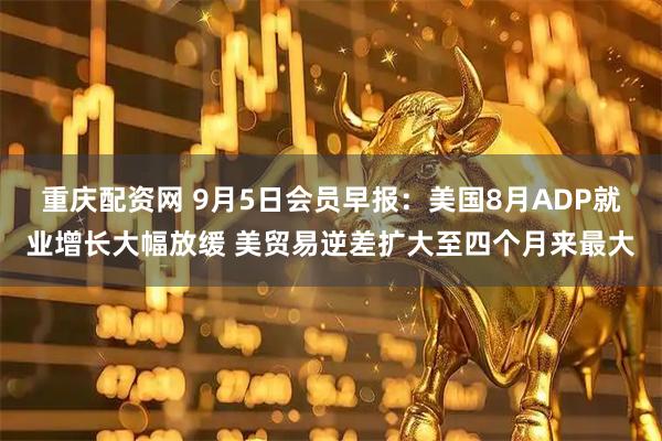 重庆配资网 9月5日会员早报：美国8月ADP就业增长大幅放缓 美贸易逆差扩大至四个月来最大