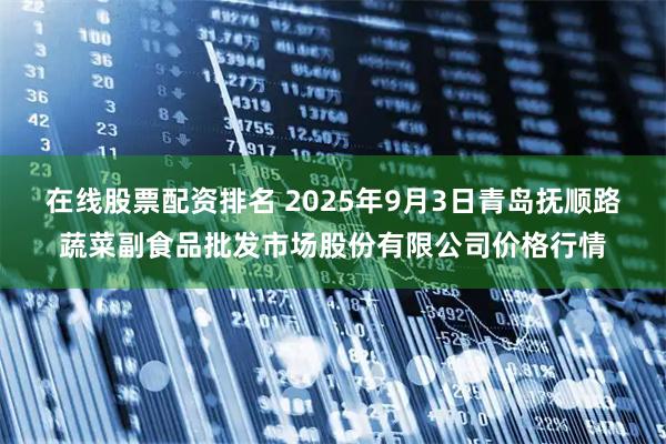 在线股票配资排名 2025年9月3日青岛抚顺路蔬菜副食品批发市场股份有限公司价格行情