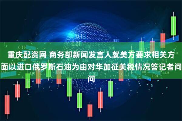 重庆配资网 商务部新闻发言人就美方要求相关方面以进口俄罗斯石油为由对华加征关税情况答记者问