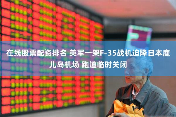 在线股票配资排名 英军一架F-35战机迫降日本鹿儿岛机场 跑道临时关闭