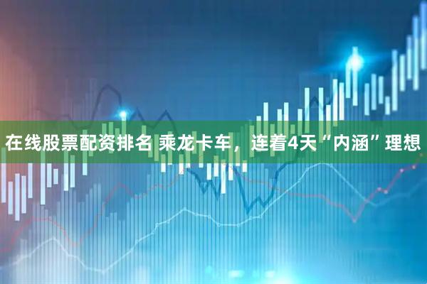 在线股票配资排名 乘龙卡车，连着4天“内涵”理想