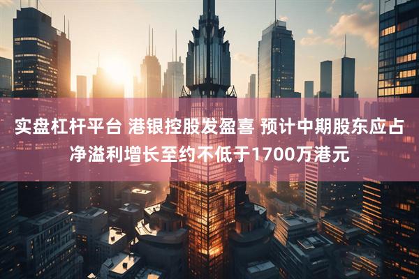 实盘杠杆平台 港银控股发盈喜 预计中期股东应占净溢利增长至约不低于1700万港元