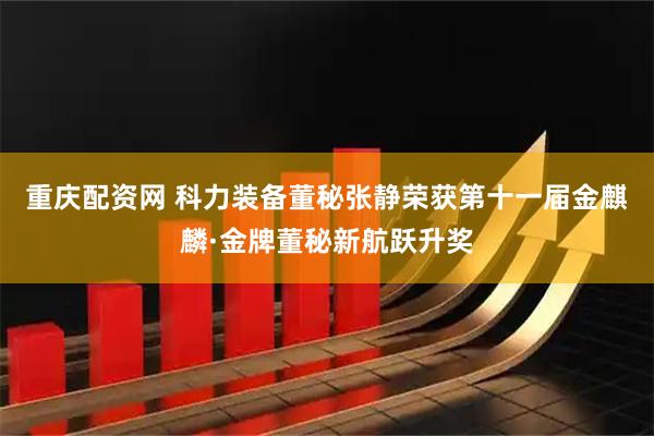 重庆配资网 科力装备董秘张静荣获第十一届金麒麟·金牌董秘新航跃升奖