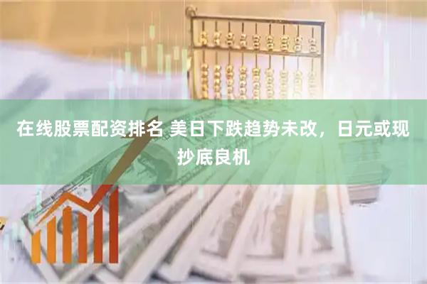 在线股票配资排名 美日下跌趋势未改，日元或现抄底良机