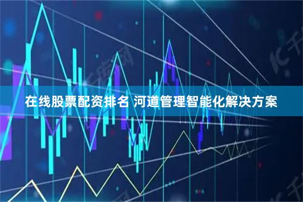 在线股票配资排名 河道管理智能化解决方案