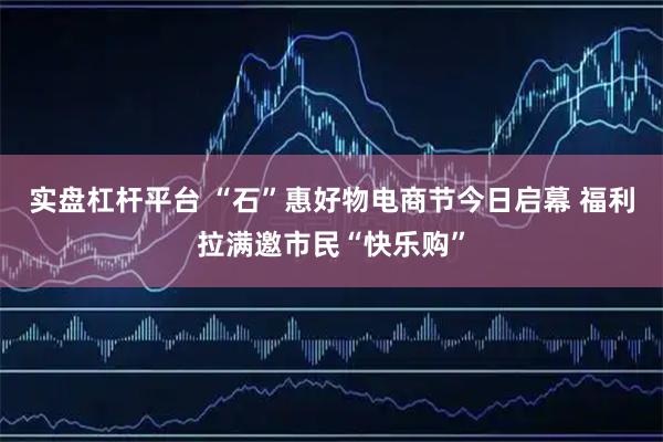 实盘杠杆平台 “石”惠好物电商节今日启幕 福利拉满邀市民“快乐购”