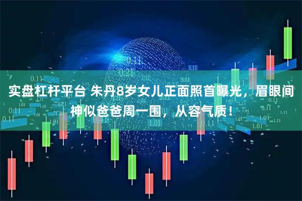 实盘杠杆平台 朱丹8岁女儿正面照首曝光，眉眼间神似爸爸周一围，从容气质！