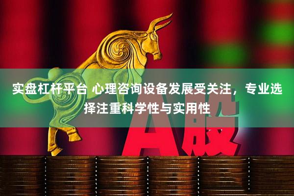 实盘杠杆平台 心理咨询设备发展受关注，专业选择注重科学性与实用性