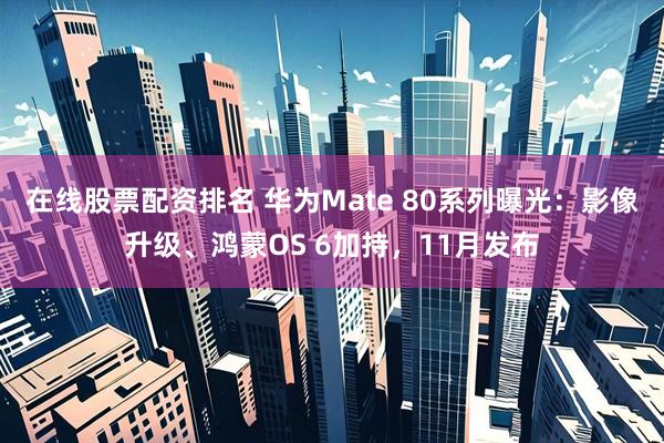 在线股票配资排名 华为Mate 80系列曝光：影像升级、鸿蒙OS 6加持，11月发布