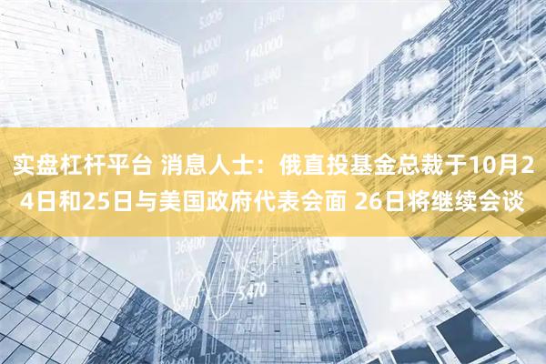 实盘杠杆平台 消息人士：俄直投基金总裁于10月24日和25日与美国政府代表会面 26日将继续会谈