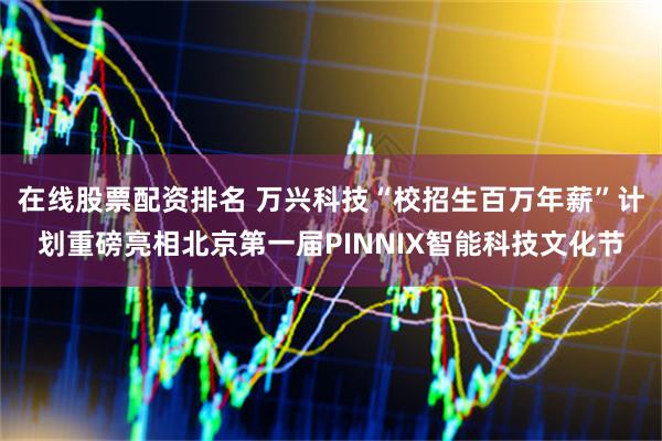 在线股票配资排名 万兴科技“校招生百万年薪”计划重磅亮相北京第一届PINNIX智能科技文化节