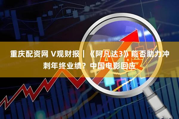 重庆配资网 V观财报｜《阿凡达3》能否助力冲刺年终业绩？中国电影回应