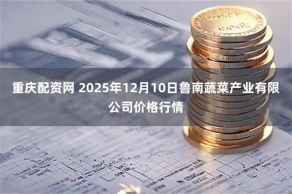 重庆配资网 2025年12月10日鲁南蔬菜产业有限公司价格行情