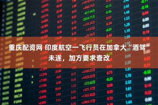 重庆配资网 印度航空一飞行员在加拿大“酒驾”未遂，加方要求查改