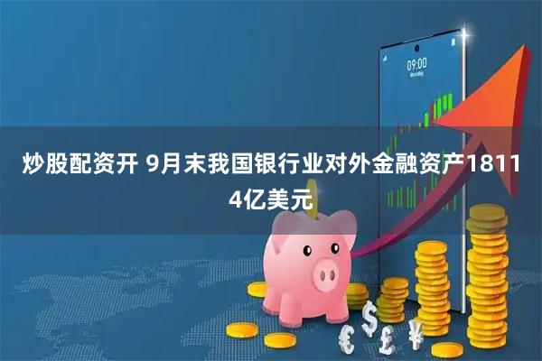 炒股配资开 9月末我国银行业对外金融资产18114亿美元