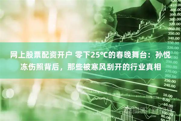 网上股票配资开户 零下25℃的春晚舞台：孙悦冻伤照背后，那些被寒风刮开的行业真相