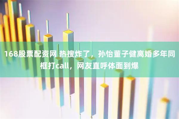 168股票配资网 热搜炸了，孙怡董子健离婚多年同框打call，网友直呼体面到爆