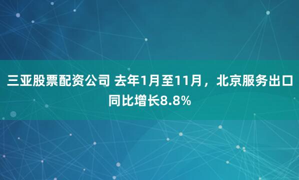 三亚股票配资公司 去年1月至11月，北京服务出口同比增长8.8%