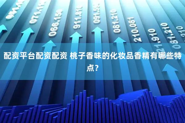 配资平台配资配资 桃子香味的化妆品香精有哪些特点？
