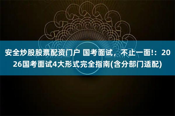 安全炒股股票配资门户 国考面试，不止一面!：2026国考面试4大形式完全指南(含分部门适配)