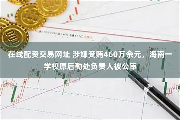 在线配资交易网址 涉嫌受贿460万余元，海南一学校原后勤处负责人被公审