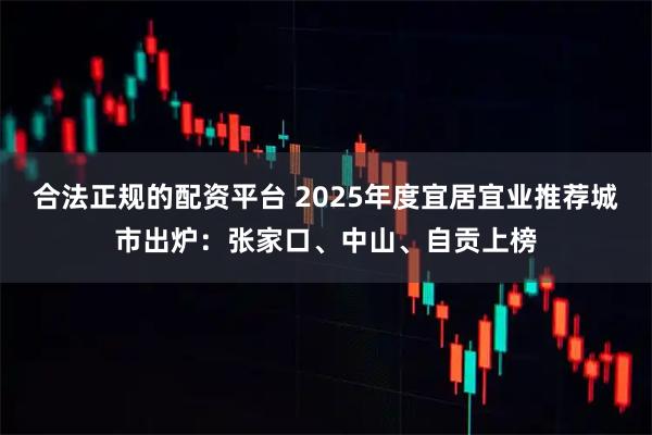 合法正规的配资平台 2025年度宜居宜业推荐城市出炉：张家口、中山、自贡上榜