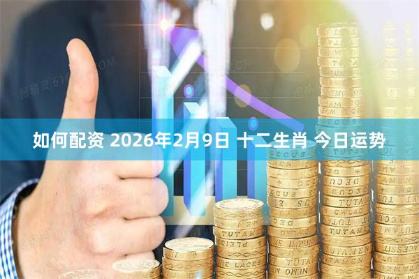 如何配资 2026年2月9日 十二生肖 今日运势