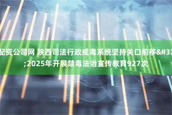 配资公司网 陕西司法行政戒毒系统坚持关口前移 2025年开展禁毒法治宣传教育927次