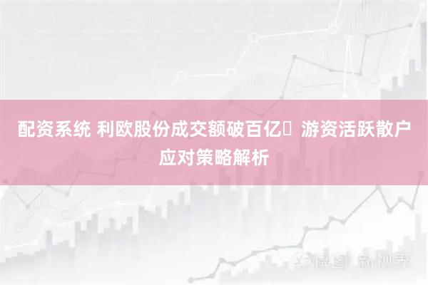 配资系统 利欧股份成交额破百亿 游资活跃散户应对策略解析
