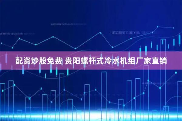 配资炒股免费 贵阳螺杆式冷水机组厂家直销