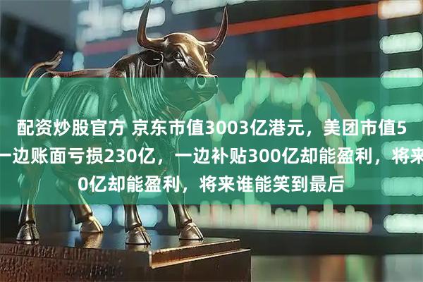 配资炒股官方 京东市值3003亿港元，美团市值5000亿港元，一边账面亏损230亿，一边补贴300亿却能盈利，将来谁能笑到最后