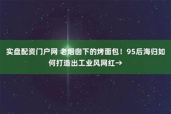 实盘配资门户网 老烟囱下的烤面包！95后海归如何打造出工业风网红→