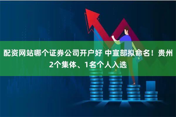 配资网站哪个证券公司开户好 中宣部拟命名！贵州2个集体、1名个人入选