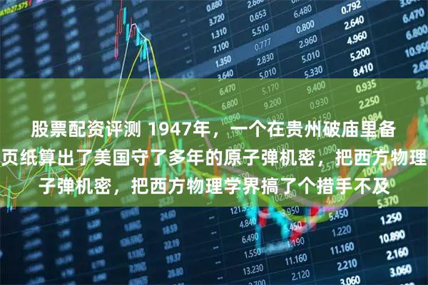 股票配资评测 1947年，一个在贵州破庙里备课的中国教授，靠一页纸算出了美国守了多年的原子弹机密，把西方物理学界搞了个措手不及
