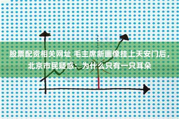 股票配资相关网址 毛主席新画像挂上天安门后，北京市民疑惑：为什么只有一只耳朵