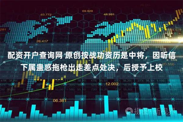 配资开户查询网 原创按战功资历是中将，因听信下属蛊惑拖枪出走差点处决，后授予上校