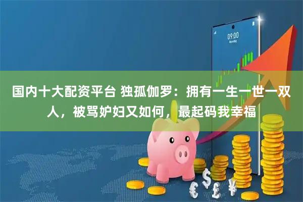 国内十大配资平台 独孤伽罗：拥有一生一世一双人，被骂妒妇又如何，最起码我幸福