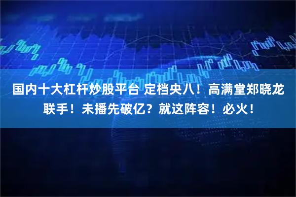国内十大杠杆炒股平台 定档央八！高满堂郑晓龙联手！未播先破亿？就这阵容！必火！