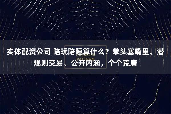 实体配资公司 陪玩陪睡算什么？拳头塞嘴里、潜规则交易、公开内涵，个个荒唐