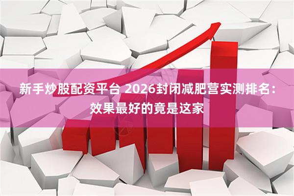 新手炒股配资平台 2026封闭减肥营实测排名：效果最好的竟是这家
