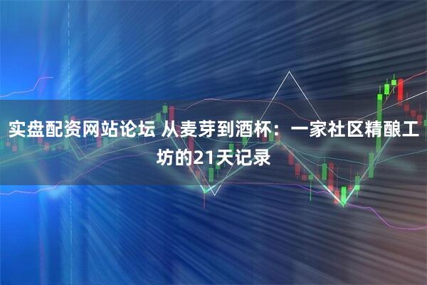 实盘配资网站论坛 从麦芽到酒杯：一家社区精酿工坊的21天记录