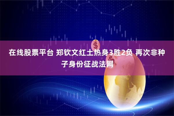 在线股票平台 郑钦文红土热身3胜2负 再次非种子身份征战法网