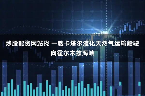 炒股配资网站找 一艘卡塔尔液化天然气运输船驶向霍尔木兹海峡