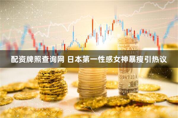 配资牌照查询网 日本第一性感女神暴瘦引热议