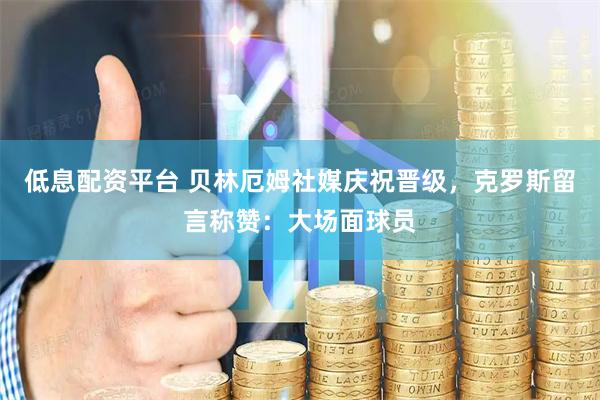 低息配资平台 贝林厄姆社媒庆祝晋级，克罗斯留言称赞：大场面球员