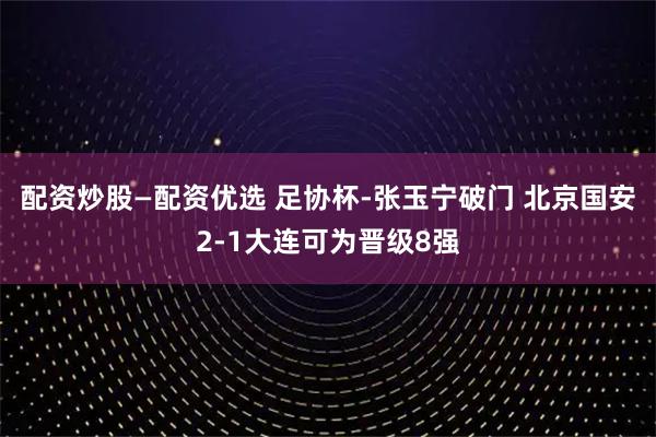 配资炒股—配资优选 足协杯-张玉宁破门 北京国安2-1大连可为晋级8强