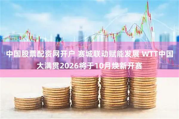 中国股票配资网开户 赛城联动赋能发展 WTT中国大满贯2026将于10月焕新开赛