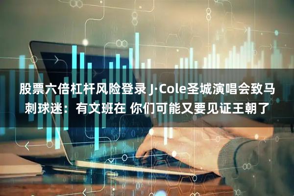 股票六倍杠杆风险登录 J·Cole圣城演唱会致马刺球迷：有文班在 你们可能又要见证王朝了