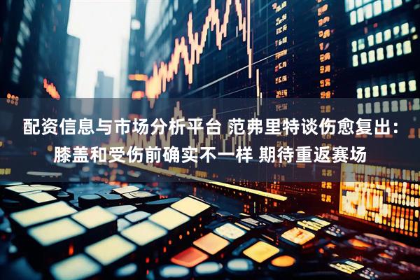配资信息与市场分析平台 范弗里特谈伤愈复出：膝盖和受伤前确实不一样 期待重返赛场